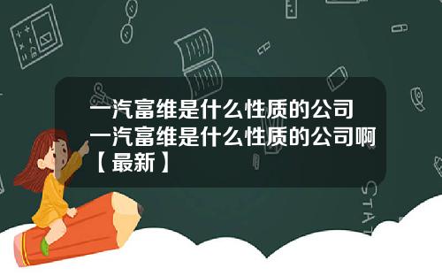 一汽富维是什么性质的公司一汽富维是什么性质的公司啊【最新】