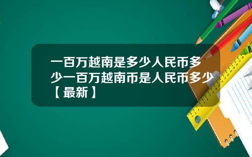 一百万越南是多少人民币多少一百万越南币是人民币多少【最新】