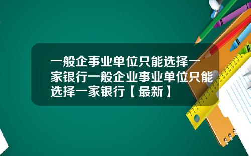 一般企事业单位只能选择一家银行一般企业事业单位只能选择一家银行【最新】