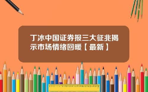 丁冰中国证券报三大征兆揭示市场情绪回暖【最新】