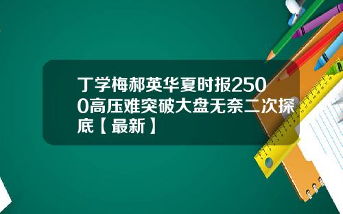 丁学梅郝英华夏时报2500高压难突破大盘无奈二次探底【最新】