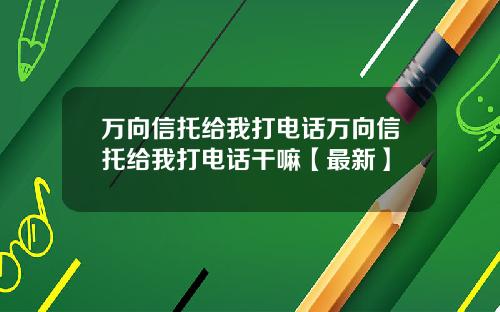 万向信托给我打电话万向信托给我打电话干嘛【最新】