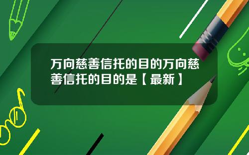 万向慈善信托的目的万向慈善信托的目的是【最新】