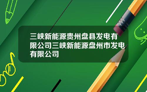 三峡新能源贵州盘县发电有限公司三峡新能源盘州市发电有限公司