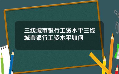 三线城市银行工资水平三线城市银行工资水平如何