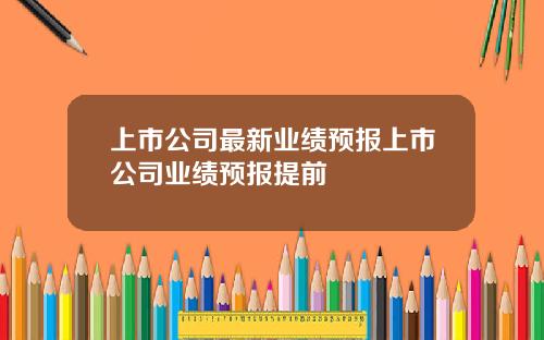 上市公司最新业绩预报上市公司业绩预报提前