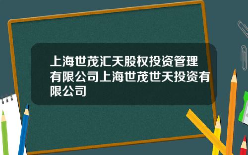 上海世茂汇天股权投资管理有限公司上海世茂世天投资有限公司