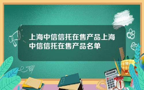 上海中信信托在售产品上海中信信托在售产品名单