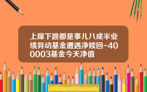 上蹿下跳都是事儿八成半业绩异动基金遭遇净赎回-400003基金今天净值