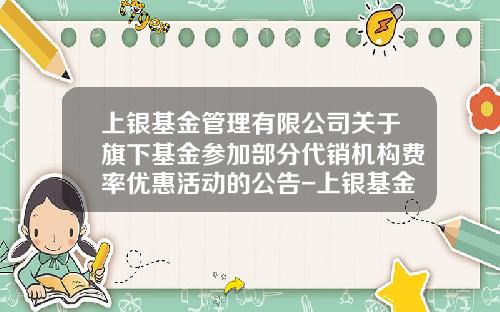 上银基金管理有限公司关于旗下基金参加部分代销机构费率优惠活动的公告-上银基金官网