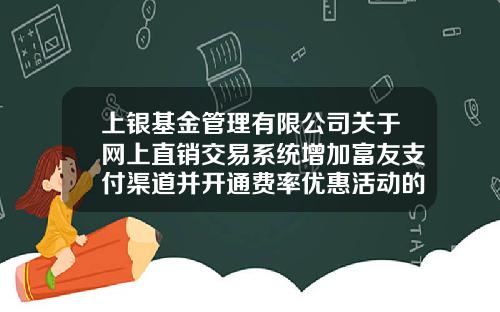 上银基金管理有限公司关于网上直销交易系统增加富友支付渠道并开通费率优惠活动的公告-基金网上交易系统