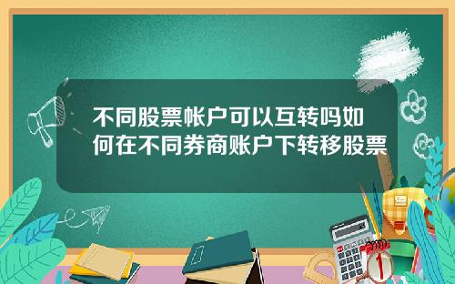 不同股票帐户可以互转吗如何在不同券商账户下转移股票