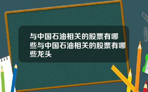 与中国石油相关的股票有哪些与中国石油相关的股票有哪些龙头