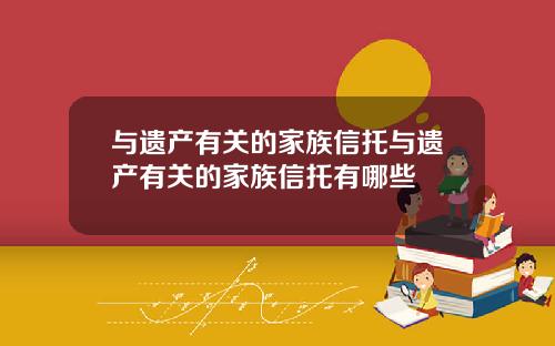 与遗产有关的家族信托与遗产有关的家族信托有哪些