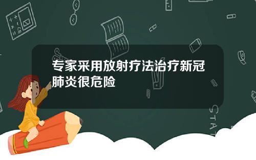 专家采用放射疗法治疗新冠肺炎很危险