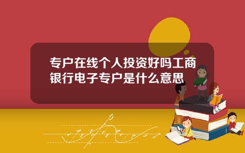 专户在线个人投资好吗工商银行电子专户是什么意思