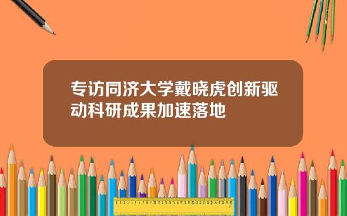 专访同济大学戴晓虎创新驱动科研成果加速落地