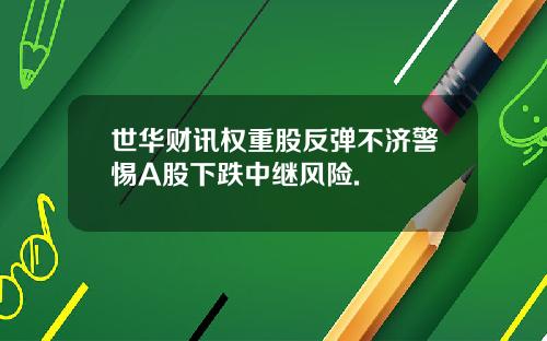 世华财讯权重股反弹不济警惕A股下跌中继风险.