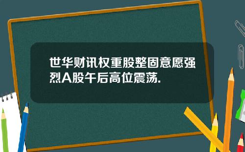 世华财讯权重股整固意愿强烈A股午后高位震荡.