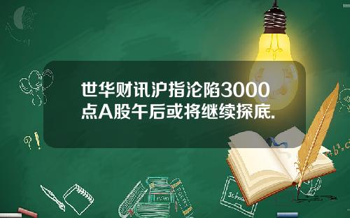 世华财讯沪指沦陷3000点A股午后或将继续探底.