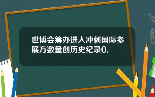 世博会筹办进入冲刺国际参展方数量创历史纪录0.