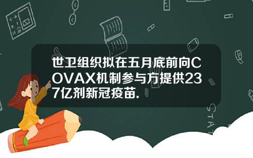 世卫组织拟在五月底前向COVAX机制参与方提供237亿剂新冠疫苗.