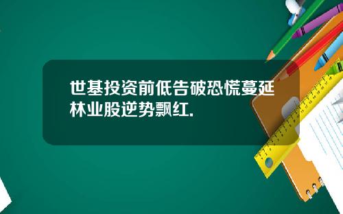 世基投资前低告破恐慌蔓延林业股逆势飘红.