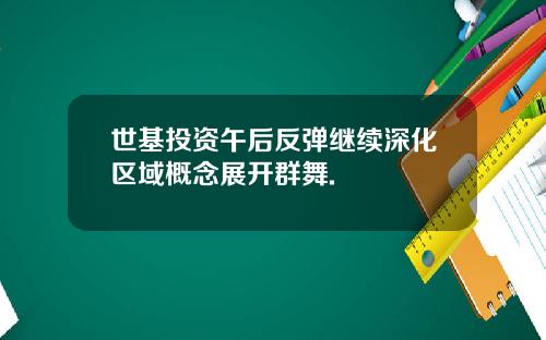 世基投资午后反弹继续深化区域概念展开群舞.