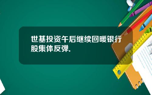 世基投资午后继续回暖银行股集体反弹.