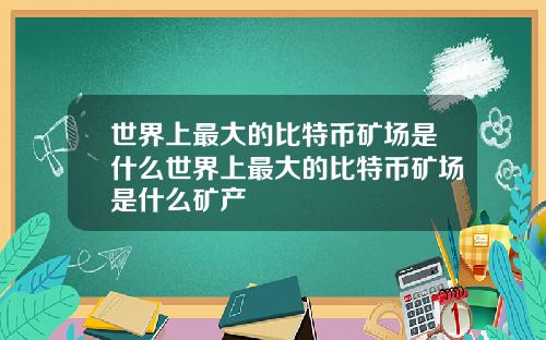 世界上最大的比特币矿场是什么世界上最大的比特币矿场是什么矿产