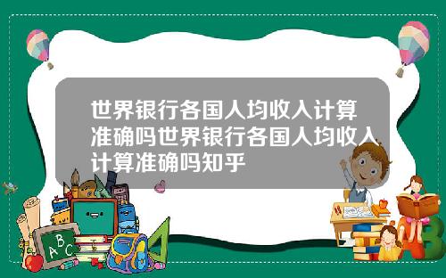 世界银行各国人均收入计算准确吗世界银行各国人均收入计算准确吗知乎