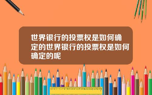 世界银行的投票权是如何确定的世界银行的投票权是如何确定的呢