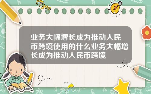 业务大幅增长成为推动人民币跨境使用的什么业务大幅增长成为推动人民币跨境