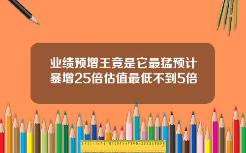 业绩预增王竟是它最猛预计暴增25倍估值最低不到5倍