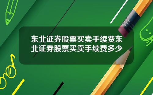 东北证券股票买卖手续费东北证券股票买卖手续费多少