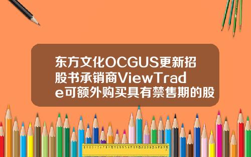 东方文化OCGUS更新招股书承销商ViewTrade可额外购买具有禁售期的股票