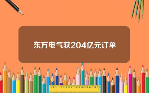 东方电气获204亿元订单