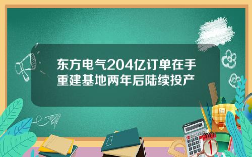 东方电气204亿订单在手重建基地两年后陆续投产