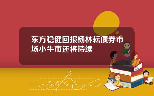 东方稳健回报杨林耘债券市场小牛市还将持续