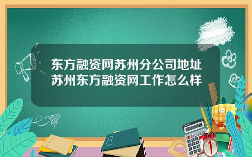 东方融资网苏州分公司地址苏州东方融资网工作怎么样