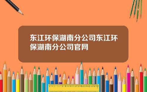 东江环保湖南分公司东江环保湖南分公司官网