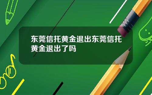 东莞信托黄金退出东莞信托黄金退出了吗