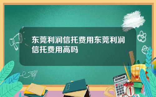 东莞利润信托费用东莞利润信托费用高吗