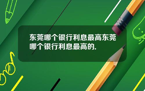 东莞哪个银行利息最高东莞哪个银行利息最高的.