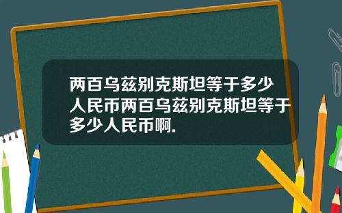 两百乌兹别克斯坦等于多少人民币两百乌兹别克斯坦等于多少人民币啊.