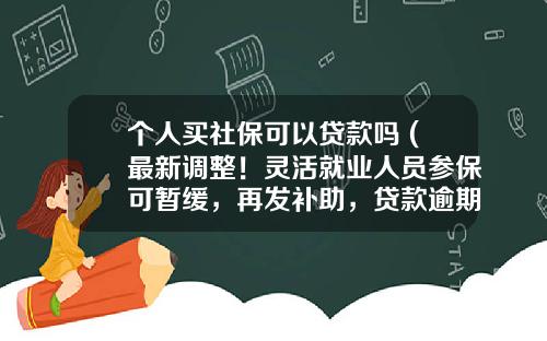 个人买社保可以贷款吗 (最新调整！灵活就业人员参保可暂缓，再发补助，贷款逾期不做处理)_1