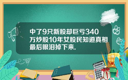 中了9只新股却巨亏340万炒股10年女股民知道真相最后眼泪掉下来.