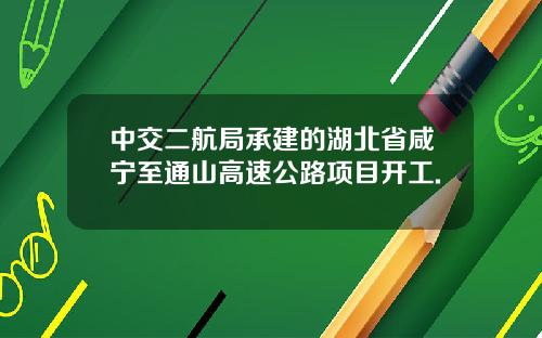 中交二航局承建的湖北省咸宁至通山高速公路项目开工.