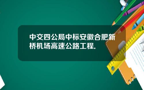 中交四公局中标安徽合肥新桥机场高速公路工程.