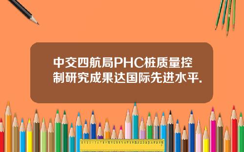 中交四航局PHC桩质量控制研究成果达国际先进水平.